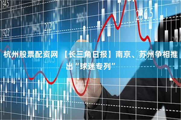 杭州股票配资网 【长三角日报】南京、苏州争相推出“球迷专列”