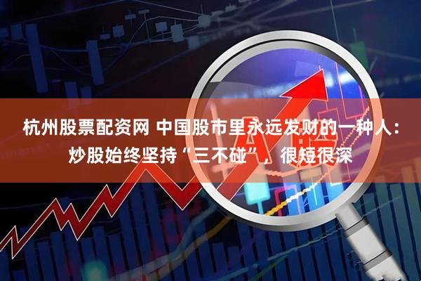 杭州股票配资网 中国股市里永远发财的一种人：炒股始终坚持“三不碰”，很短很深