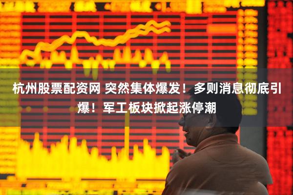 杭州股票配资网 突然集体爆发！多则消息彻底引爆！军工板块掀起涨停潮