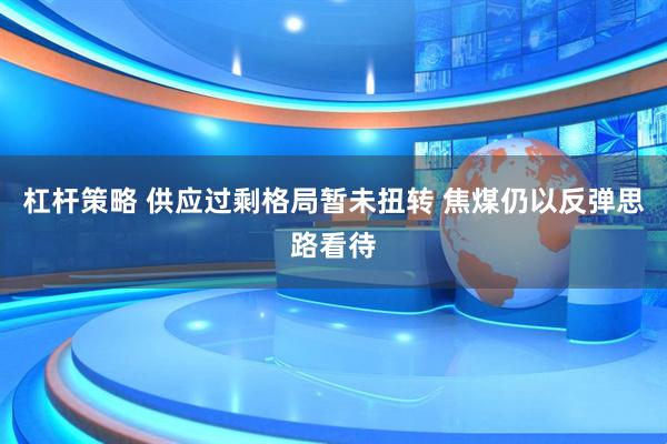 杠杆策略 供应过剩格局暂未扭转 焦煤仍以反弹思路看待