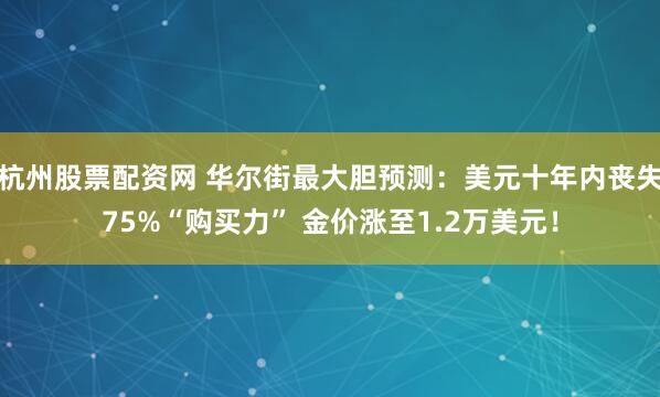 杭州股票配资网 华尔街最大胆预测：美元十年内丧失75%“购买力” 金价涨至1.2万美元！