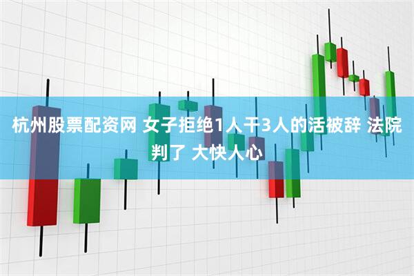 杭州股票配资网 女子拒绝1人干3人的活被辞 法院判了 大快人心