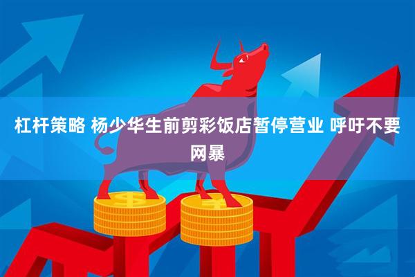 杠杆策略 杨少华生前剪彩饭店暂停营业 呼吁不要网暴