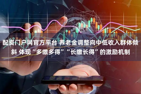 配资门户网官方平台 养老金调整向中低收入群体倾斜 体现“多缴多得”“长缴长得”的激励机制