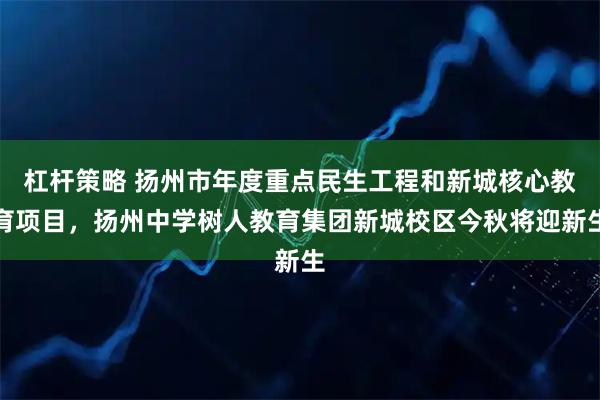 杠杆策略 扬州市年度重点民生工程和新城核心教育项目，扬州中学树人教育集团新城校区今秋将迎新生