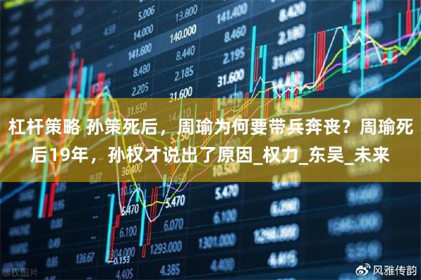 杠杆策略 孙策死后，周瑜为何要带兵奔丧？周瑜死后19年，孙权才说出了原因_权力_东吴_未来