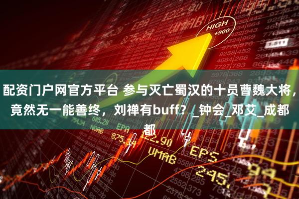 配资门户网官方平台 参与灭亡蜀汉的十员曹魏大将，竟然无一能善终，刘禅有buff？_钟会_邓艾_成都