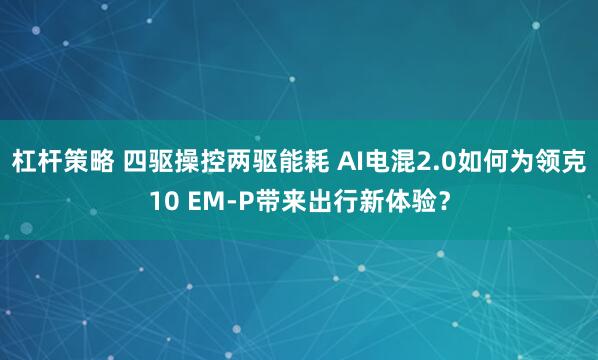 杠杆策略 四驱操控两驱能耗 AI电混2.0如何为领克10 EM-P带来出行新体验？