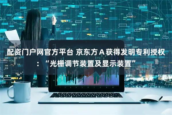配资门户网官方平台 京东方Ａ获得发明专利授权：“光栅调节装置及显示装置”