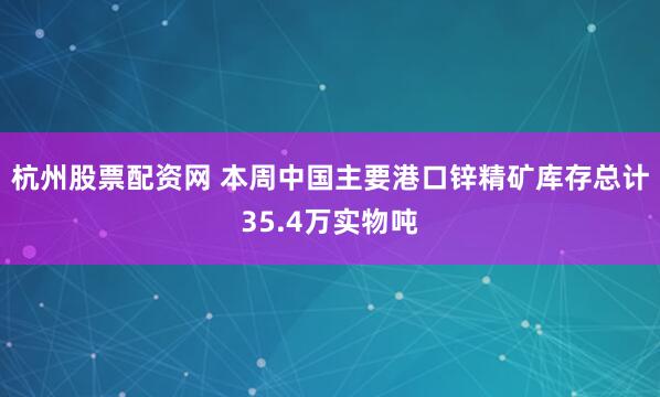 杭州股票配资网 本周中国主要港口锌精矿库存总计35.4万实物吨