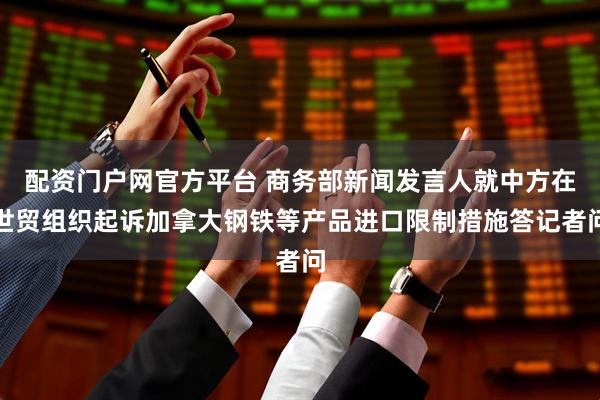 配资门户网官方平台 商务部新闻发言人就中方在世贸组织起诉加拿大钢铁等产品进口限制措施答记者问