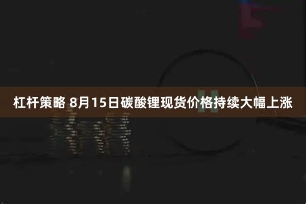 杠杆策略 8月15日碳酸锂现货价格持续大幅上涨
