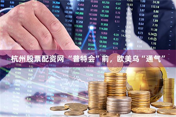 杭州股票配资网 “普特会”前，欧美乌“通气”