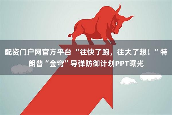 配资门户网官方平台 “往快了跑，往大了想！”特朗普“金穹”导弹防御计划PPT曝光