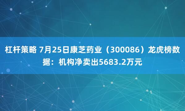 杠杆策略 7月25日康芝药业（300086）龙虎榜数据：机构净卖出5683.2万元