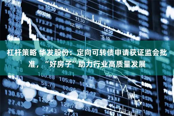 杠杆策略 华发股份：定向可转债申请获证监会批准，“好房子”助力行业高质量发展