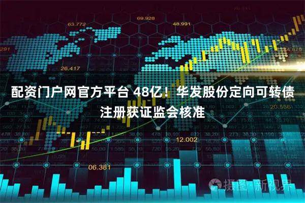 配资门户网官方平台 48亿！华发股份定向可转债注册获证监会核准