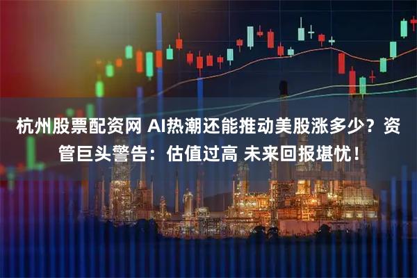 杭州股票配资网 AI热潮还能推动美股涨多少？资管巨头警告：估值过高 未来回报堪忧！