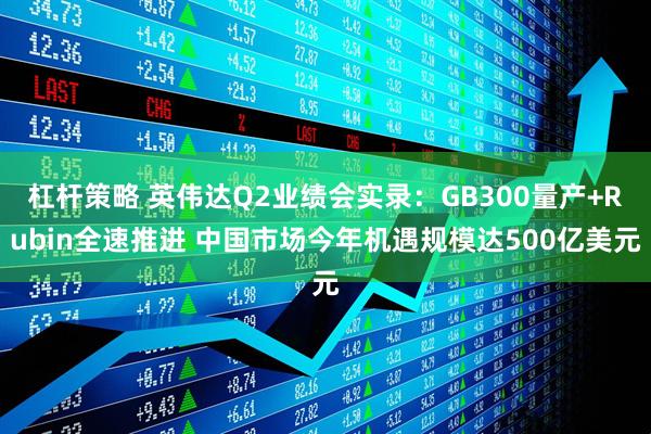 杠杆策略 英伟达Q2业绩会实录：GB300量产+Rubin全速推进 中国市场今年机遇规模达500亿美元