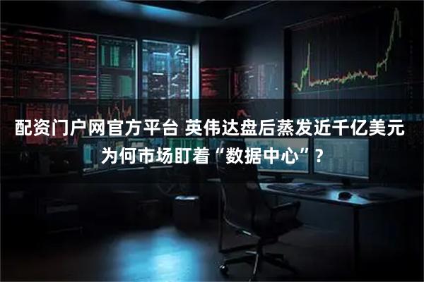 配资门户网官方平台 英伟达盘后蒸发近千亿美元 为何市场盯着“数据中心”？