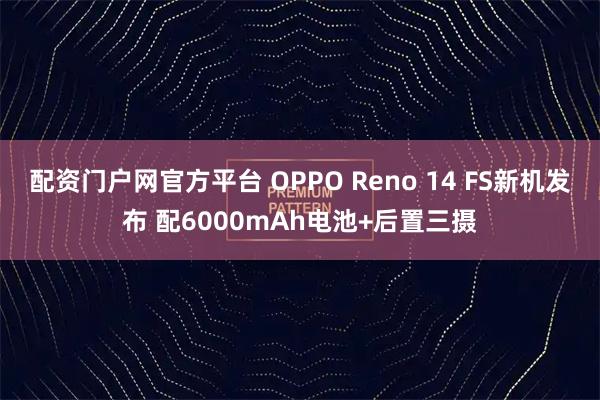 配资门户网官方平台 OPPO Reno 14 FS新机发布 配6000mAh电池+后置三摄