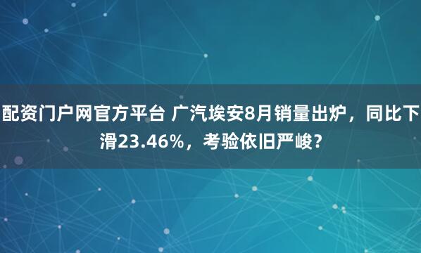 配资门户网官方平台 广汽埃安8月销量出炉，同比下滑23.46%，考验依旧严峻？