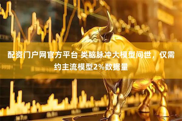 配资门户网官方平台 类脑脉冲大模型问世，仅需约主流模型2%数据量