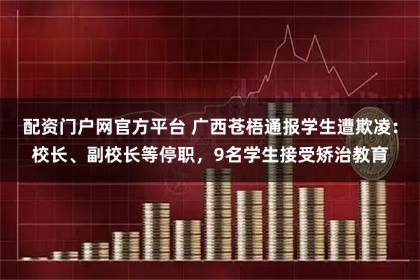 配资门户网官方平台 广西苍梧通报学生遭欺凌：校长、副校长等停职，9名学生接受矫治教育
