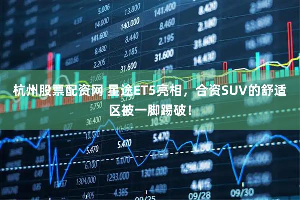 杭州股票配资网 星途ET5亮相，合资SUV的舒适区被一脚踢破！