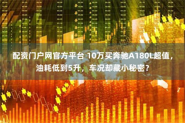 配资门户网官方平台 10万买奔驰A180L超值，油耗低到5升，车况却藏小秘密？