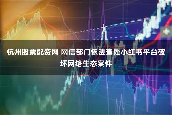 杭州股票配资网 网信部门依法查处小红书平台破坏网络生态案件