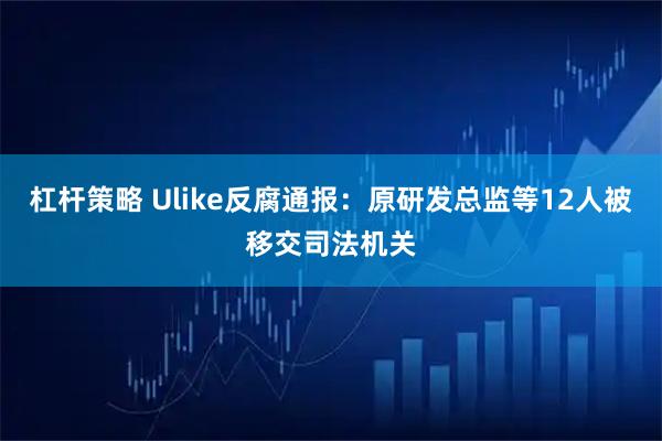 杠杆策略 Ulike反腐通报：原研发总监等12人被移交司法机关