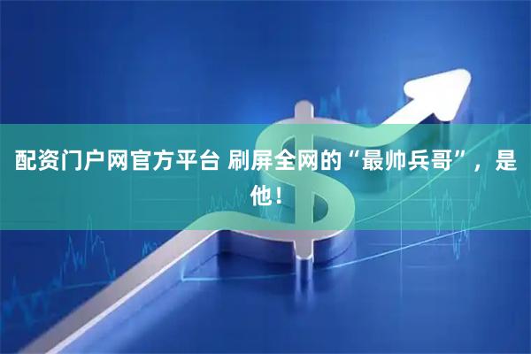 配资门户网官方平台 刷屏全网的“最帅兵哥”，是他！
