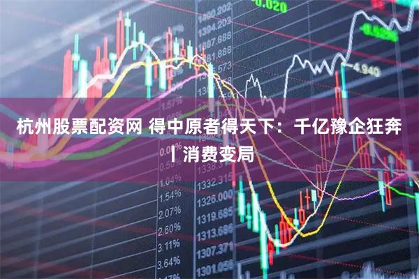 杭州股票配资网 得中原者得天下：千亿豫企狂奔丨消费变局