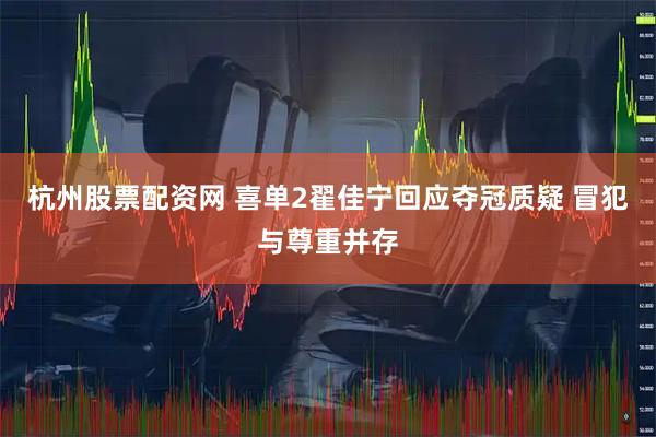 杭州股票配资网 喜单2翟佳宁回应夺冠质疑 冒犯与尊重并存