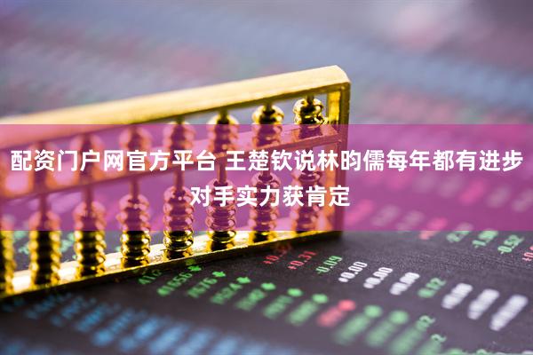 配资门户网官方平台 王楚钦说林昀儒每年都有进步 对手实力获肯定