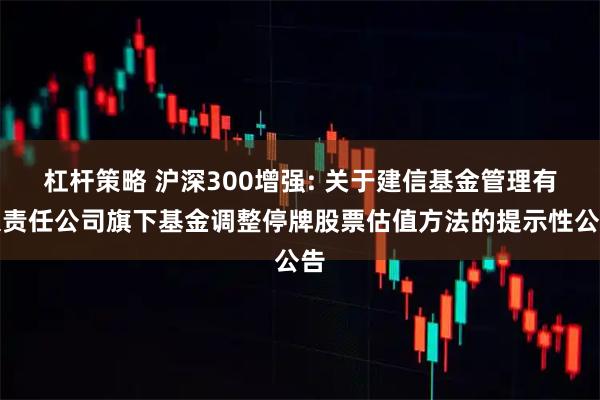 杠杆策略 沪深300增强: 关于建信基金管理有限责任公司旗下基金调整停牌股票估值方法的提示性公告