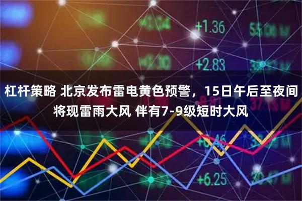 杠杆策略 北京发布雷电黄色预警，15日午后至夜间将现雷雨大风 伴有7-9级短时大风