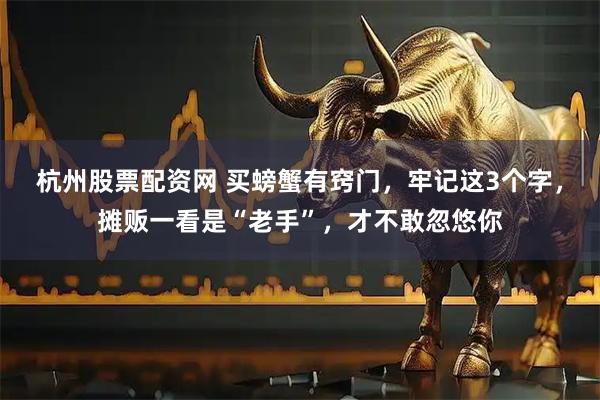 杭州股票配资网 买螃蟹有窍门，牢记这3个字，摊贩一看是“老手”，才不敢忽悠你
