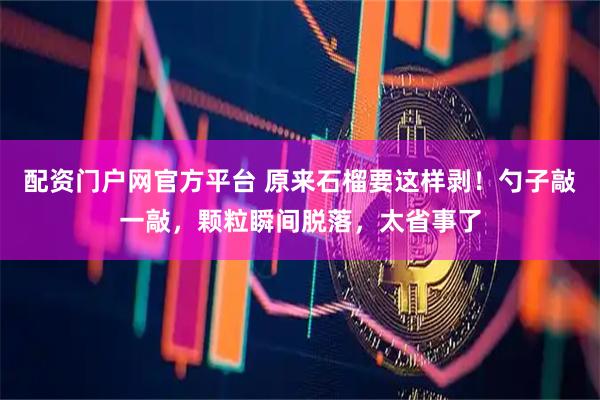 配资门户网官方平台 原来石榴要这样剥！勺子敲一敲，颗粒瞬间脱落，太省事了