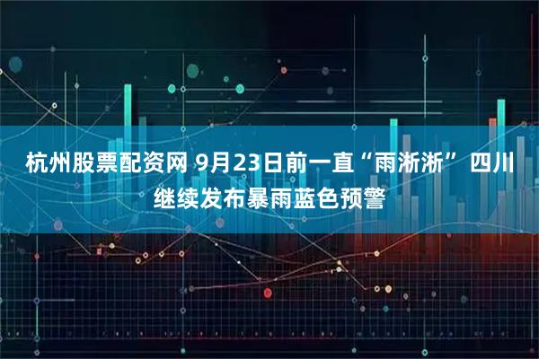 杭州股票配资网 9月23日前一直“雨淅淅” 四川继续发布暴雨蓝色预警