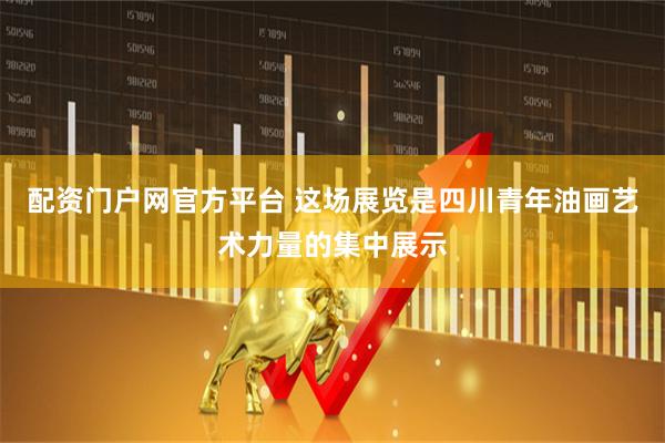 配资门户网官方平台 这场展览是四川青年油画艺术力量的集中展示