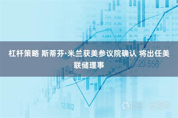 杠杆策略 斯蒂芬·米兰获美参议院确认 将出任美联储理事