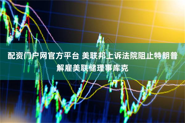 配资门户网官方平台 美联邦上诉法院阻止特朗普解雇美联储理事库克