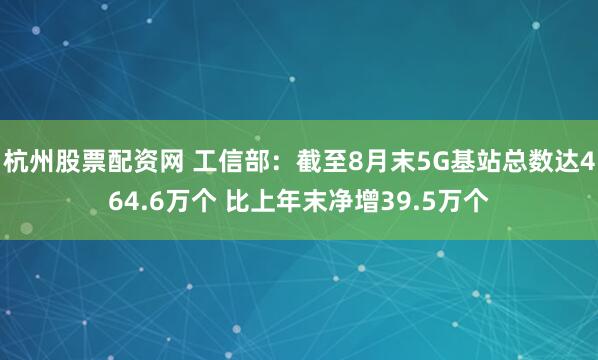 杭州股票配资网 工信部：截至8月末5G基站总数达464.6万个 比上年末净增39.5万个