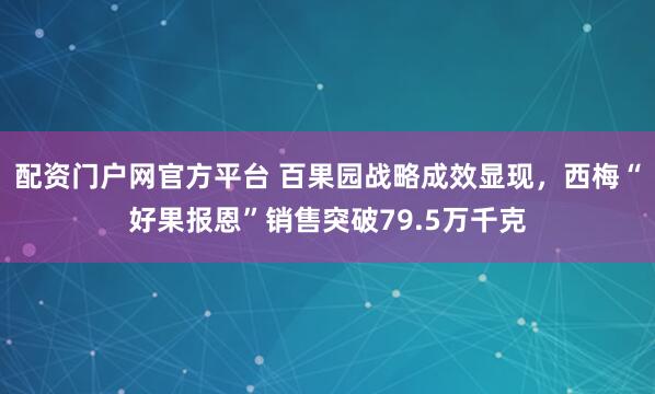 配资门户网官方平台 百果园战略成效显现，西梅“好果报恩”销售突破79.5万千克