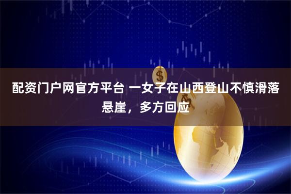 配资门户网官方平台 一女子在山西登山不慎滑落悬崖，多方回应