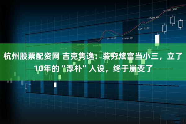 杭州股票配资网 吉克隽逸：装穷炫富当小三，立了10年的“淳朴”人设，终于崩变了