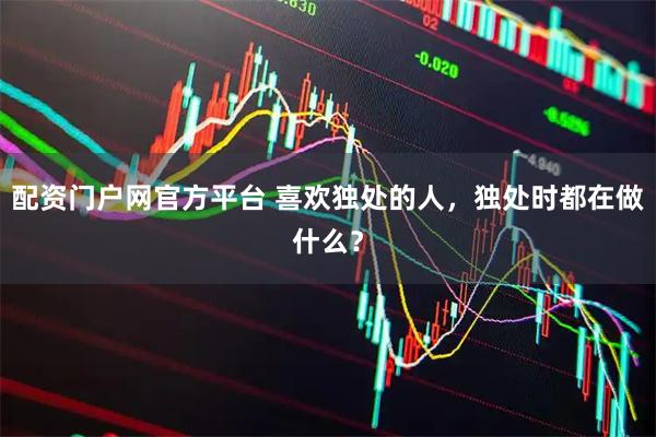配资门户网官方平台 喜欢独处的人，独处时都在做什么？