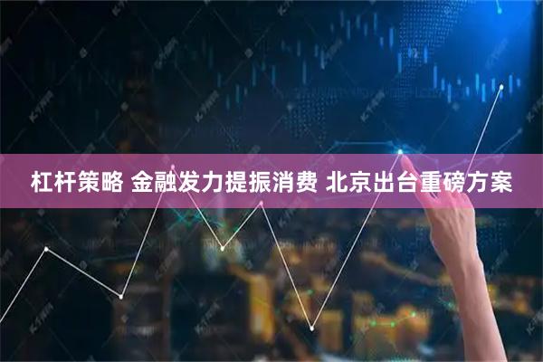 杠杆策略 金融发力提振消费 北京出台重磅方案